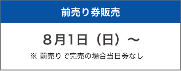 前売り券販売 8月1日(日)~ ※前売りで完売の場合当日券なし